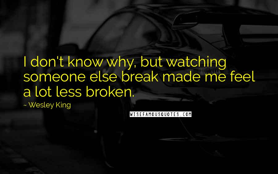 Wesley King quotes: I don't know why, but watching someone else break made me feel a lot less broken.