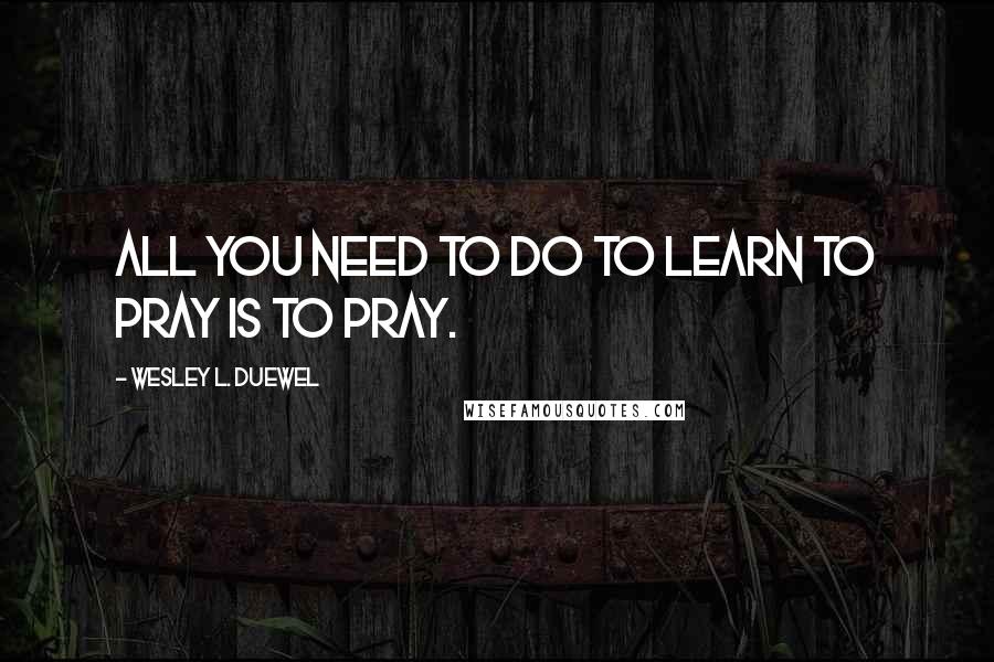 Wesley L. Duewel quotes: All you need to do to learn to pray is to pray.