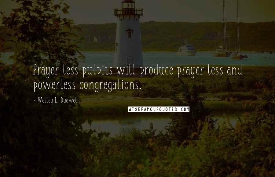 Wesley L. Duewel quotes: Prayer less pulpits will produce prayer less and powerless congregations.