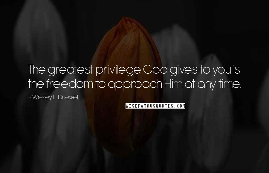 Wesley L. Duewel quotes: The greatest privilege God gives to you is the freedom to approach Him at any time.