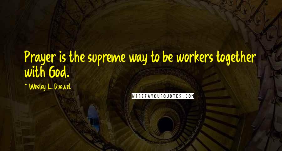 Wesley L. Duewel quotes: Prayer is the supreme way to be workers together with God.