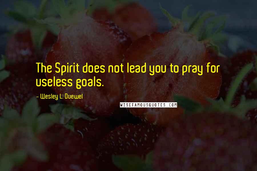 Wesley L. Duewel quotes: The Spirit does not lead you to pray for useless goals.