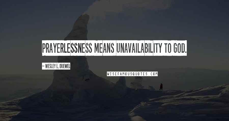 Wesley L. Duewel quotes: Prayerlessness means unavailability to God.