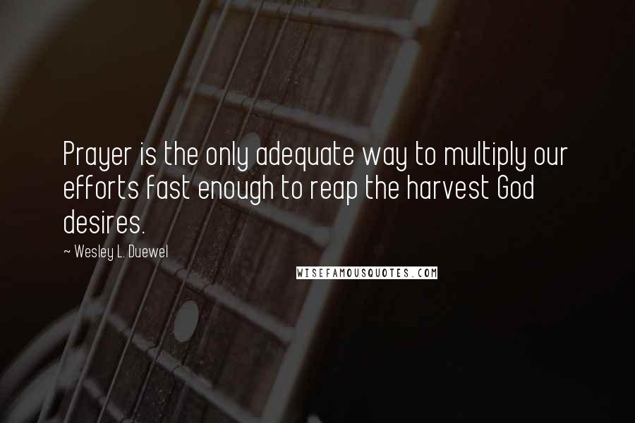 Wesley L. Duewel quotes: Prayer is the only adequate way to multiply our efforts fast enough to reap the harvest God desires.