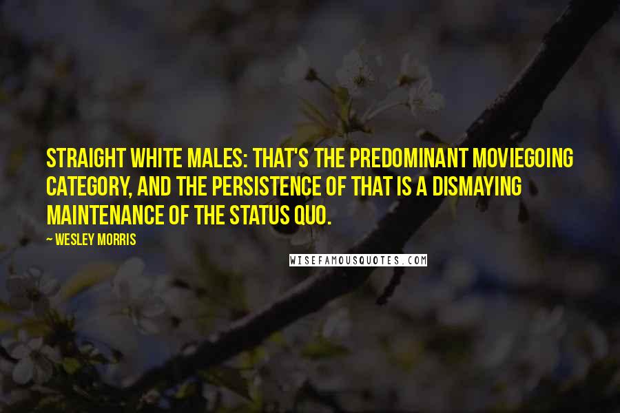 Wesley Morris quotes: Straight white males: that's the predominant moviegoing category, and the persistence of that is a dismaying maintenance of the status quo.