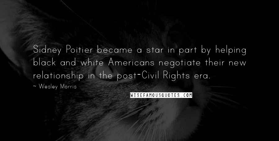 Wesley Morris quotes: Sidney Poitier became a star in part by helping black and white Americans negotiate their new relationship in the post-Civil Rights era.