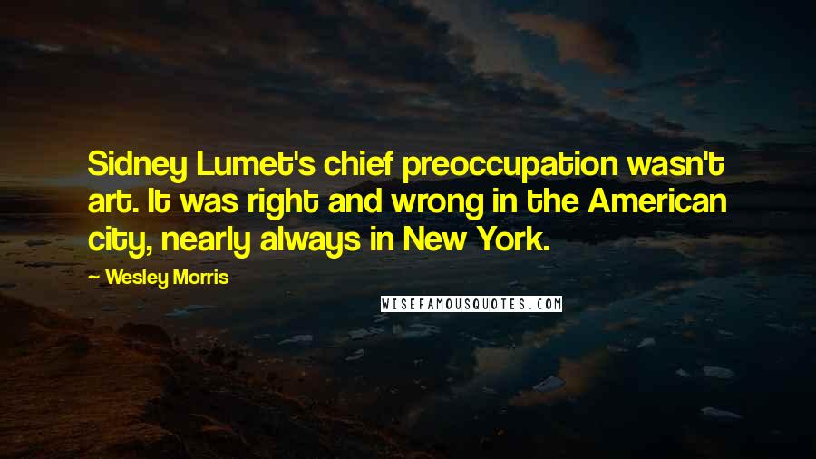 Wesley Morris quotes: Sidney Lumet's chief preoccupation wasn't art. It was right and wrong in the American city, nearly always in New York.