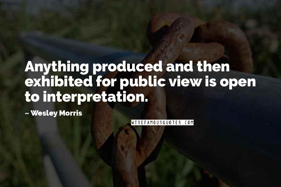 Wesley Morris quotes: Anything produced and then exhibited for public view is open to interpretation.