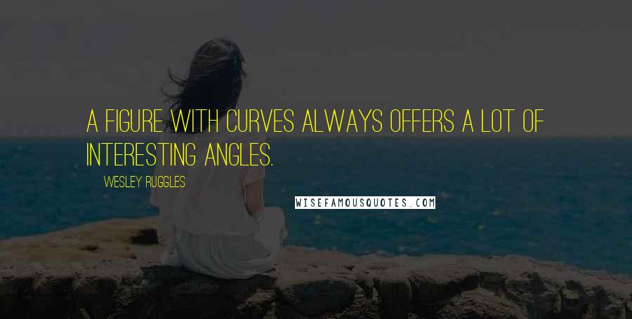 Wesley Ruggles quotes: A figure with curves always offers a lot of interesting angles.