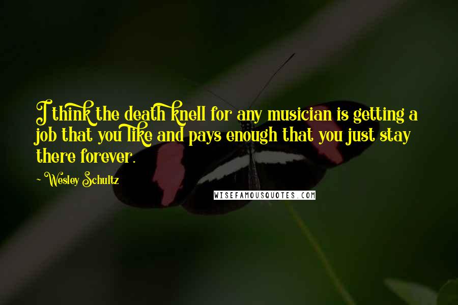 Wesley Schultz quotes: I think the death knell for any musician is getting a job that you like and pays enough that you just stay there forever. Wesley Schultz quotes: I think the death knell for any musician is getting a job that you like and pays enough that you just stay there forever.