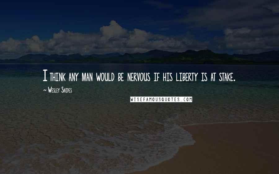 Wesley Snipes quotes: I think any man would be nervous if his liberty is at stake.