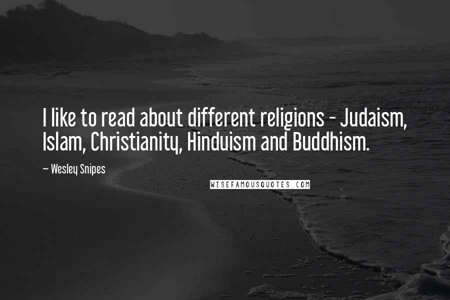 Wesley Snipes quotes: I like to read about different religions - Judaism, Islam, Christianity, Hinduism and Buddhism.