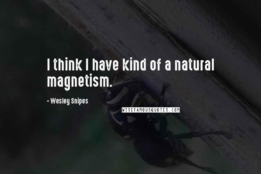 Wesley Snipes quotes: I think I have kind of a natural magnetism.