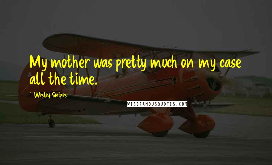 Wesley Snipes quotes: My mother was pretty much on my case all the time.