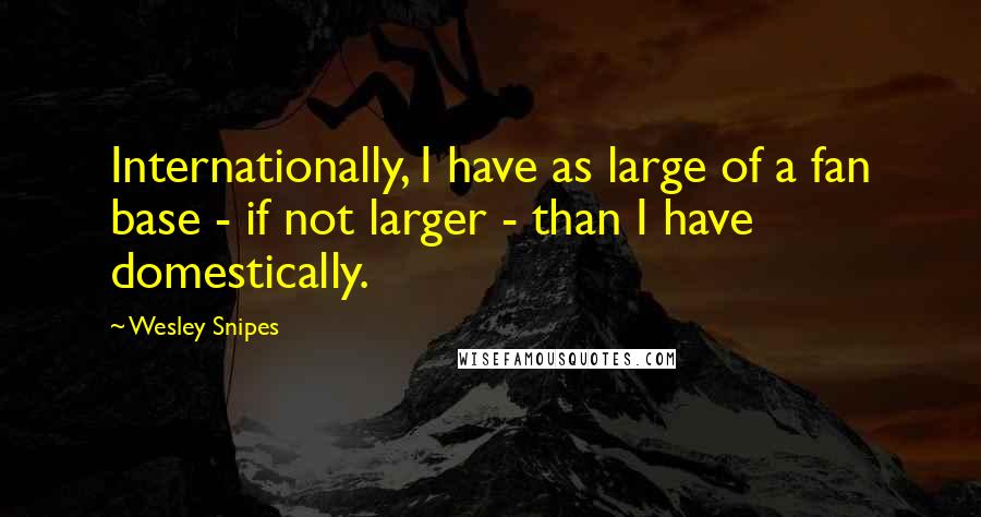 Wesley Snipes quotes: Internationally, I have as large of a fan base - if not larger - than I have domestically.