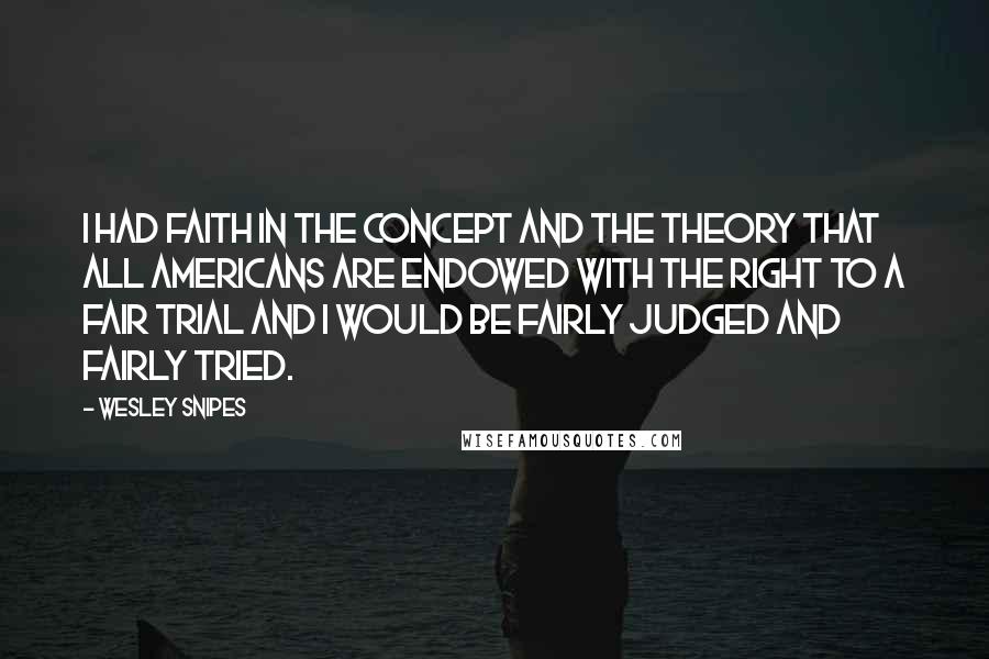 Wesley Snipes quotes: I had faith in the concept and the theory that all Americans are endowed with the right to a fair trial and I would be fairly judged and fairly tried.