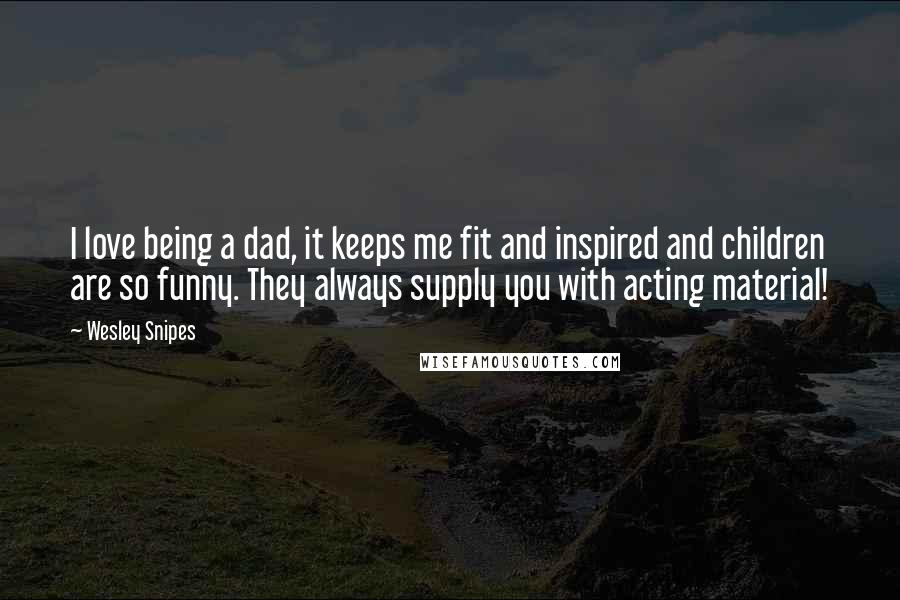 Wesley Snipes quotes: I love being a dad, it keeps me fit and inspired and children are so funny. They always supply you with acting material!