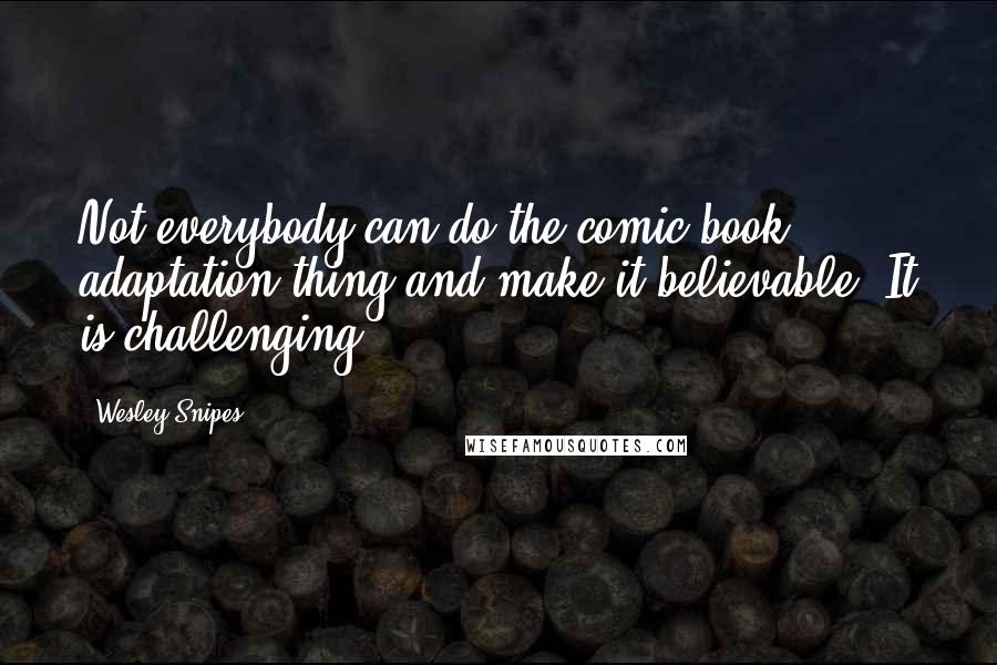 Wesley Snipes quotes: Not everybody can do the comic book adaptation thing and make it believable. It is challenging.
