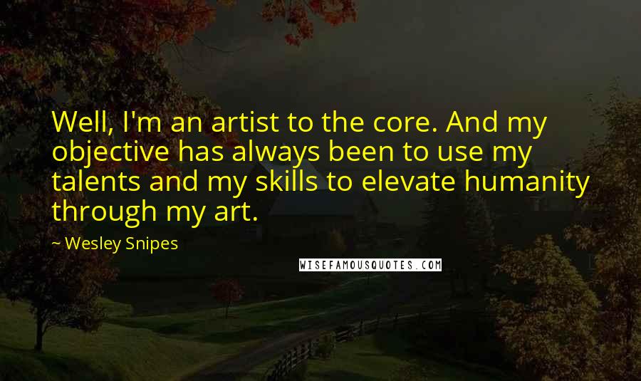 Wesley Snipes quotes: Well, I'm an artist to the core. And my objective has always been to use my talents and my skills to elevate humanity through my art. Wesley Snipes quotes: Well, I'm an artist to the core. And my objective has always been to use my talents and my skills to elevate humanity through my art.