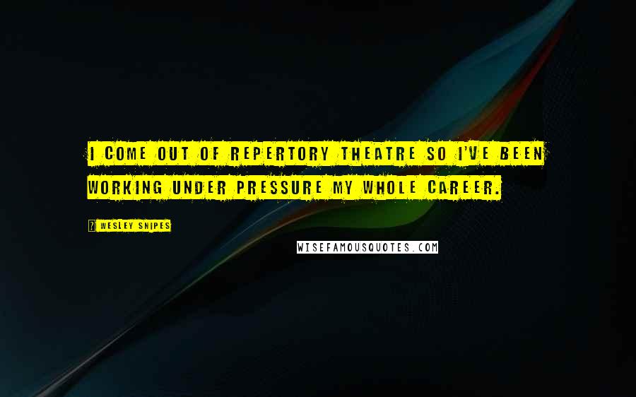 Wesley Snipes quotes: I come out of repertory theatre so I've been working under pressure my whole career.