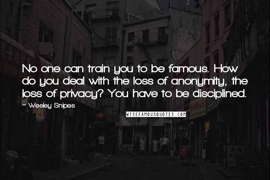 Wesley Snipes quotes: No one can train you to be famous. How do you deal with the loss of anonymity, the loss of privacy? You have to be disciplined.