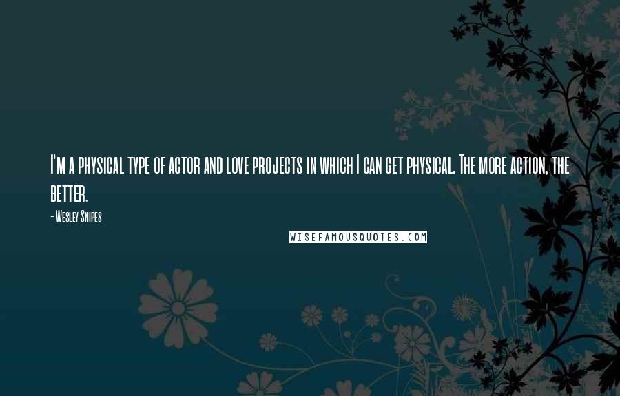 Wesley Snipes quotes: I'm a physical type of actor and love projects in which I can get physical. The more action, the better.