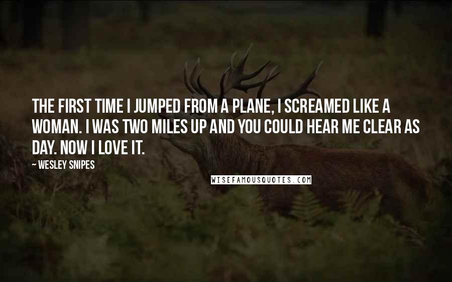 Wesley Snipes quotes: The first time I jumped from a plane, I screamed like a woman. I was two miles up and you could hear me clear as day. Now I love it.