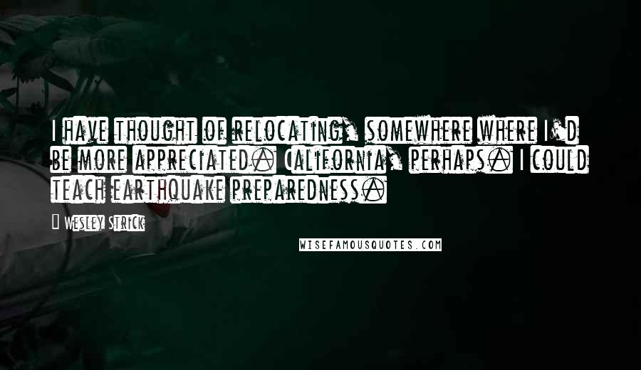 Wesley Strick quotes: I have thought of relocating, somewhere where I'd be more appreciated. California, perhaps. I could teach earthquake preparedness.
