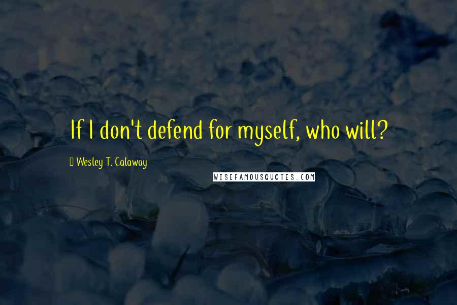 Wesley T. Calaway quotes: If I don't defend for myself, who will?