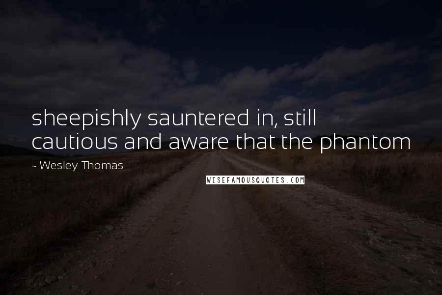 Wesley Thomas quotes: sheepishly sauntered in, still cautious and aware that the phantom