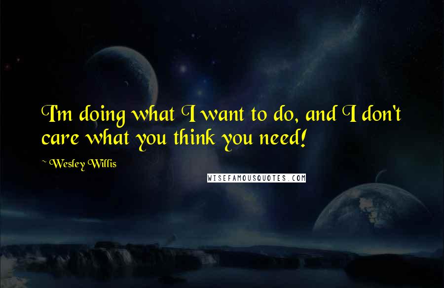 Wesley Willis quotes: I'm doing what I want to do, and I don't care what you think you need!