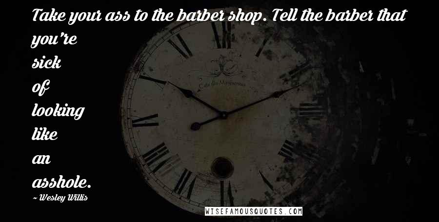 Wesley Willis quotes: Take your ass to the barber shop. Tell the barber that you're sick of looking like an asshole.