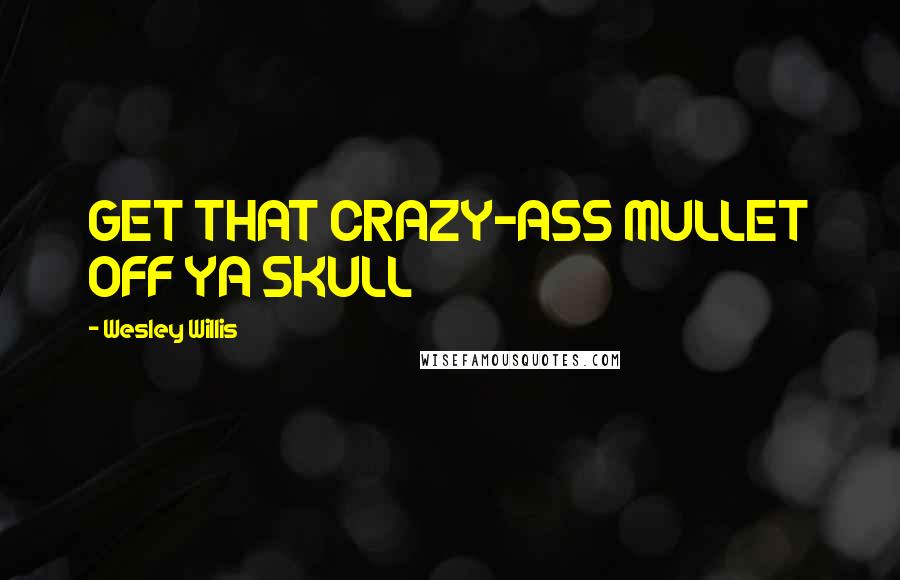 Wesley Willis quotes: GET THAT CRAZY-ASS MULLET OFF YA SKULL