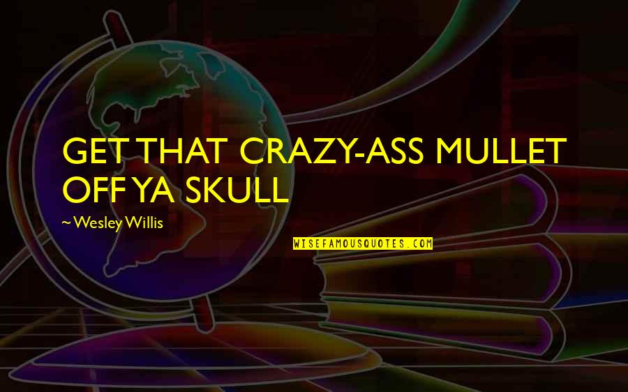 Wesley Willis Quotes By Wesley Willis: GET THAT CRAZY-ASS MULLET OFF YA SKULL