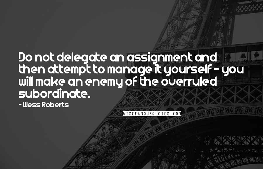Wess Roberts quotes: Do not delegate an assignment and then attempt to manage it yourself - you will make an enemy of the overruled subordinate.