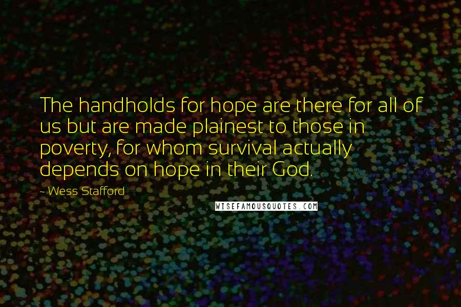 Wess Stafford quotes: The handholds for hope are there for all of us but are made plainest to those in poverty, for whom survival actually depends on hope in their God.