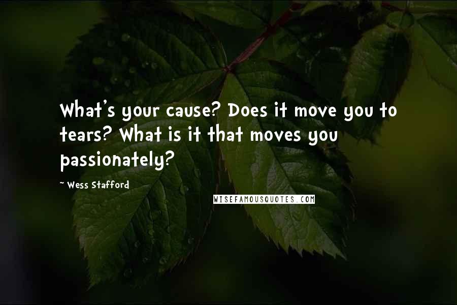 Wess Stafford quotes: What's your cause? Does it move you to tears? What is it that moves you passionately?