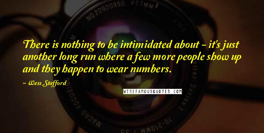 Wess Stafford quotes: There is nothing to be intimidated about - it's just another long run where a few more people show up and they happen to wear numbers. Wess Stafford quotes: There is nothing to be intimidated about - it's just another long run where a few more people show up and they happen to wear numbers.