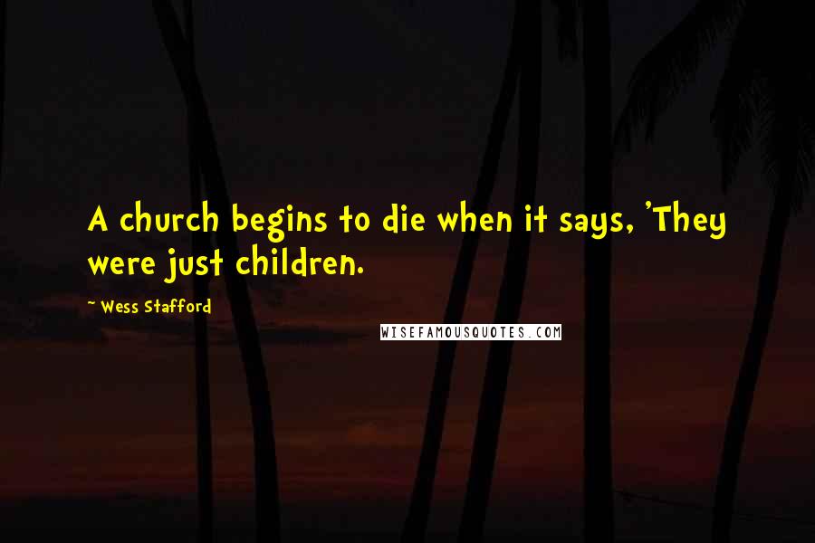 Wess Stafford quotes: A church begins to die when it says, 'They were just children.