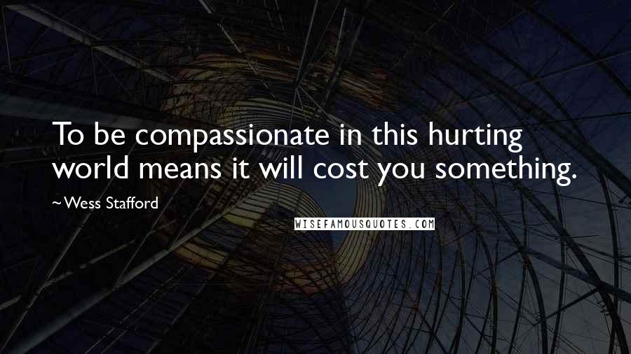 Wess Stafford quotes: To be compassionate in this hurting world means it will cost you something.