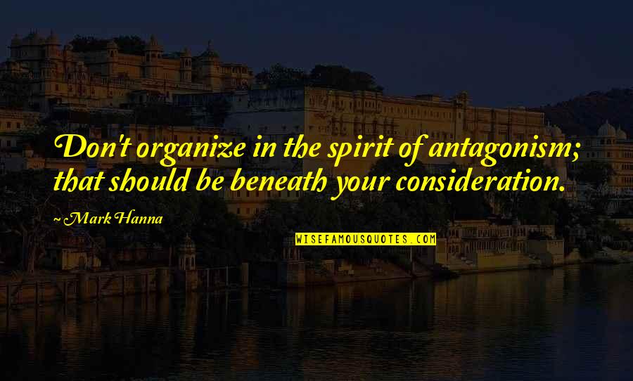 Westbound And Down Quotes By Mark Hanna: Don't organize in the spirit of antagonism; that