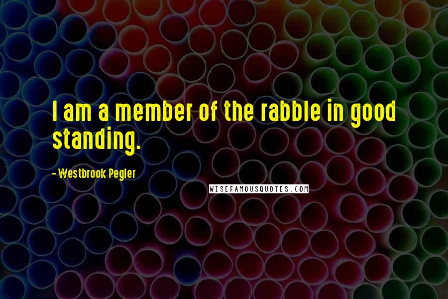 Westbrook Pegler quotes: I am a member of the rabble in good standing.