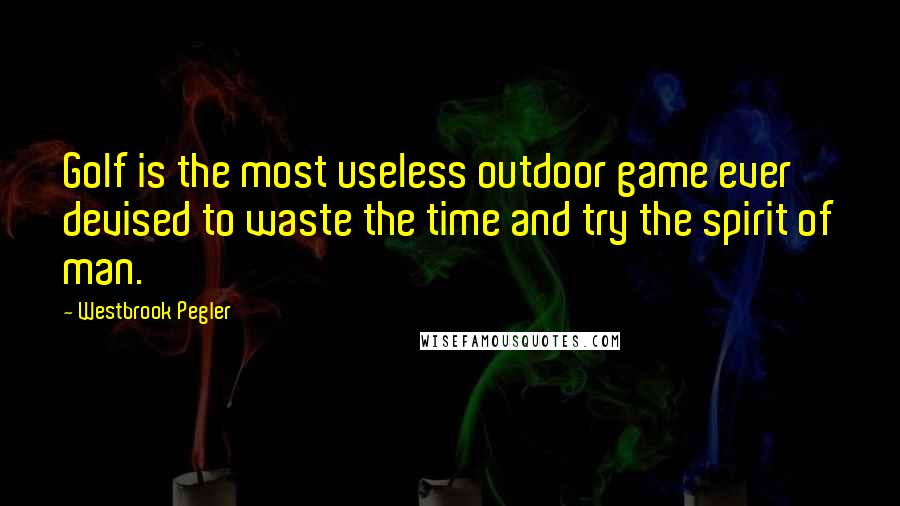 Westbrook Pegler quotes: Golf is the most useless outdoor game ever devised to waste the time and try the spirit of man.