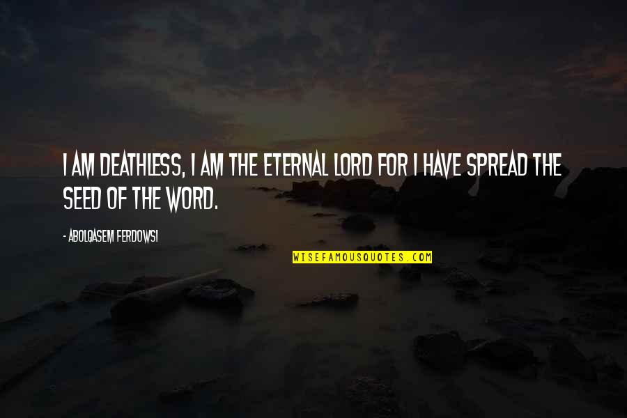Westchnac Quotes By Abolqasem Ferdowsi: I am deathless, I am the eternal Lord Westchnac Quotes By Abolqasem Ferdowsi: I am deathless, I am the eternal Lord