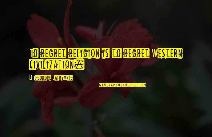 Western Civilization Quotes By Theodore Dalrymple: To regret religion is to regret Western civilization.