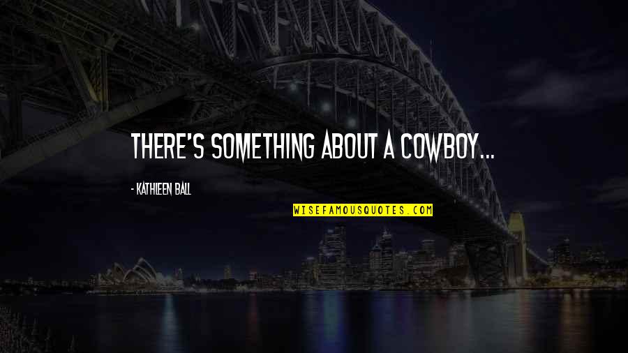 Western Cowboy Quotes By Kathleen Ball: There's something about a cowboy...