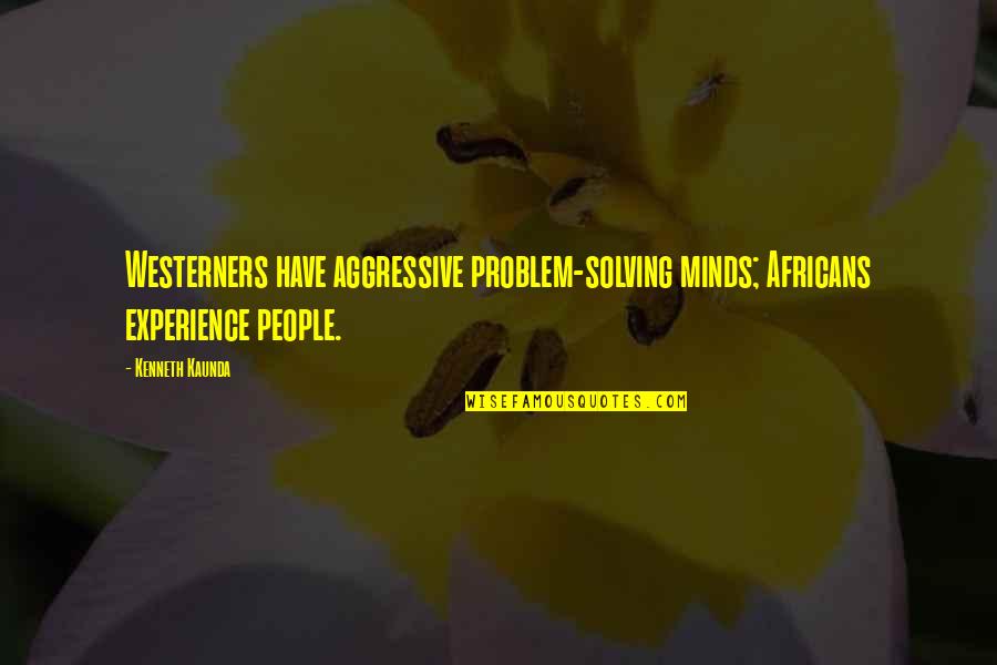 Westerners Quotes By Kenneth Kaunda: Westerners have aggressive problem-solving minds; Africans experience people.