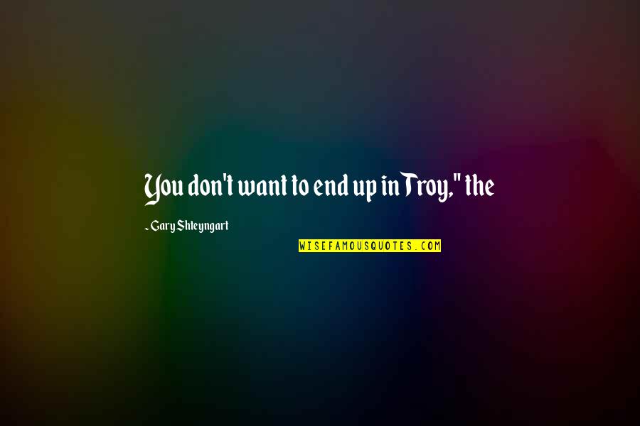 Westernizers Wikipedia Quotes By Gary Shteyngart: You don't want to end up in Troy," Westernizers Wikipedia Quotes By Gary Shteyngart: You don't want to end up in Troy,"