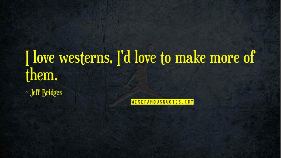 Westerns Quotes By Jeff Bridges: I love westerns, I'd love to make more