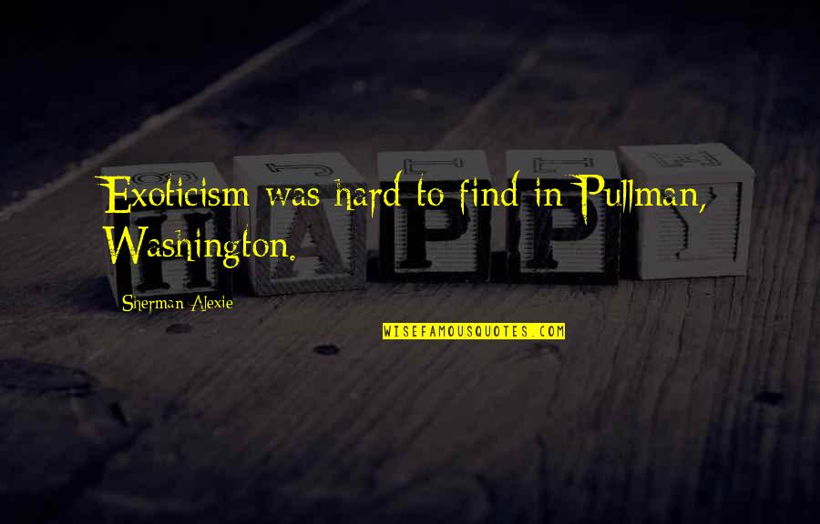 Westmann International Gmbh Quotes By Sherman Alexie: Exoticism was hard to find in Pullman, Washington. Westmann International Gmbh Quotes By Sherman Alexie: Exoticism was hard to find in Pullman, Washington.